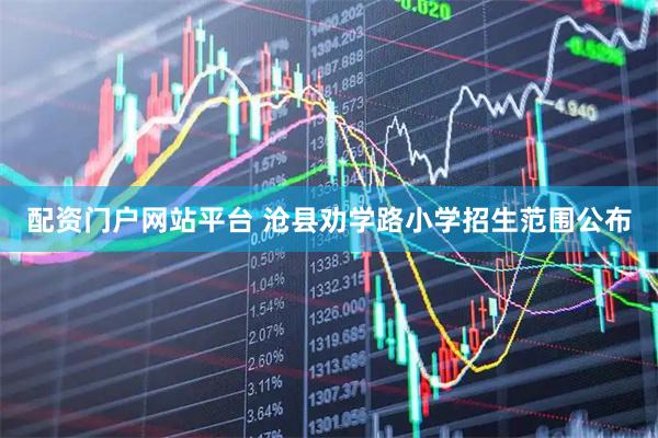 配资门户网站平台 沧县劝学路小学招生范围公布