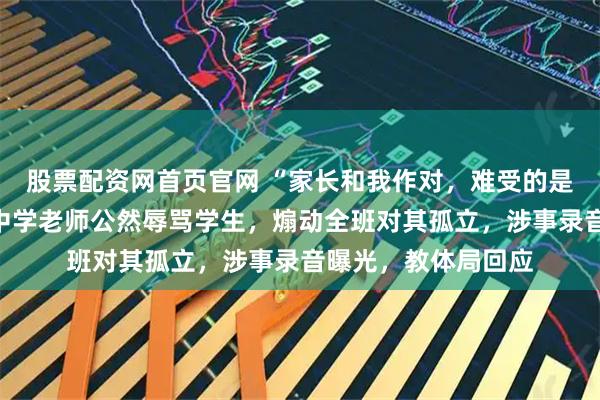 股票配资网首页官网 “家长和我作对，难受的是你！”山东淄博一中学老师公然辱骂学生，煽动全班对其孤立，涉事录音曝光，教体局回应