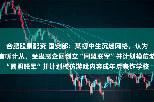 合肥股票配资 国安部：某初中生沉迷网络，认为队友游戏技术高超对其言听计从，受蛊惑企图创立“同盟联军”并计划模仿游戏内容成年后轰炸学校
