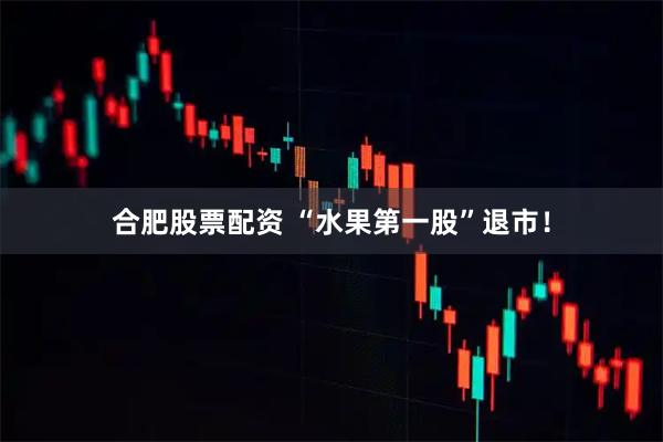 合肥股票配资 “水果第一股”退市！