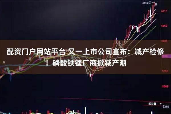 配资门户网站平台 又一上市公司宣布：减产检修！磷酸铁锂厂商掀减产潮