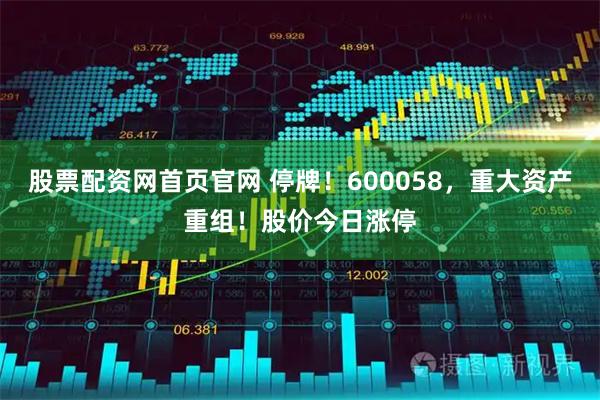 股票配资网首页官网 停牌！600058，重大资产重组！股价今日涨停