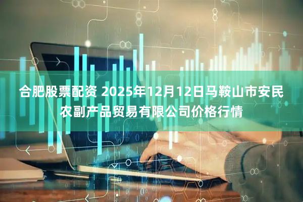 合肥股票配资 2025年12月12日马鞍山市安民农副产品贸易有限公司价格行情