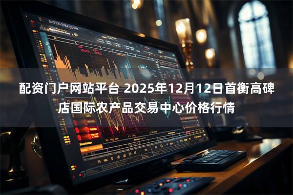 配资门户网站平台 2025年12月12日首衡高碑店国际农产品交易中心价格行情