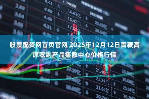 股票配资网首页官网 2025年12月12日青藏高原农副产品集散中心价格行情