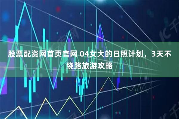 股票配资网首页官网 04女大的日照计划，3天不绕路旅游攻略
