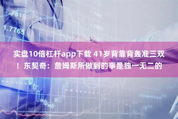 实盘10倍杠杆app下载 41岁背靠背轰准三双！东契奇：詹姆斯所做到的事是独一无二的