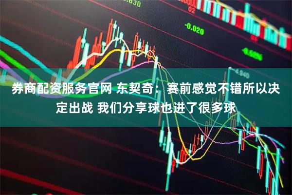 券商配资服务官网 东契奇：赛前感觉不错所以决定出战 我们分享球也进了很多球