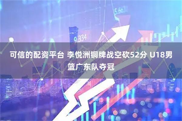 可信的配资平台 李悦洲铜牌战空砍52分 U18男篮广东队夺冠