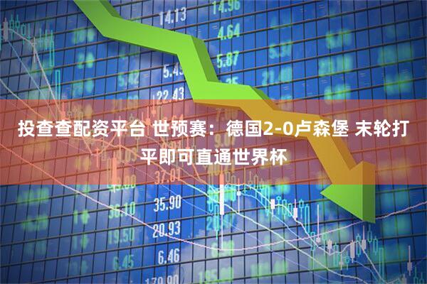投查查配资平台 世预赛：德国2-0卢森堡 末轮打平即可直通世界杯