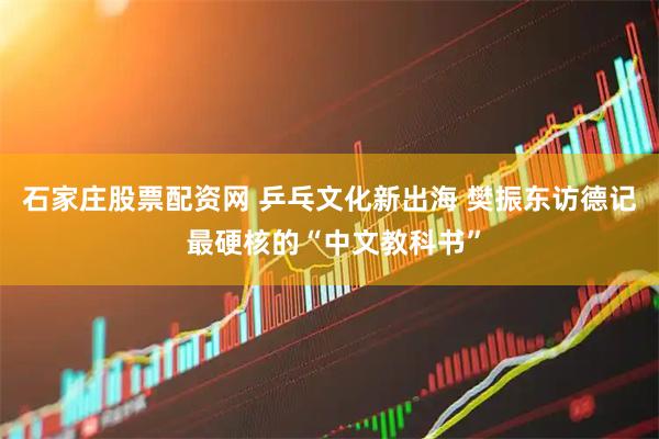 石家庄股票配资网 乒乓文化新出海 樊振东访德记 最硬核的“中文教科书”
