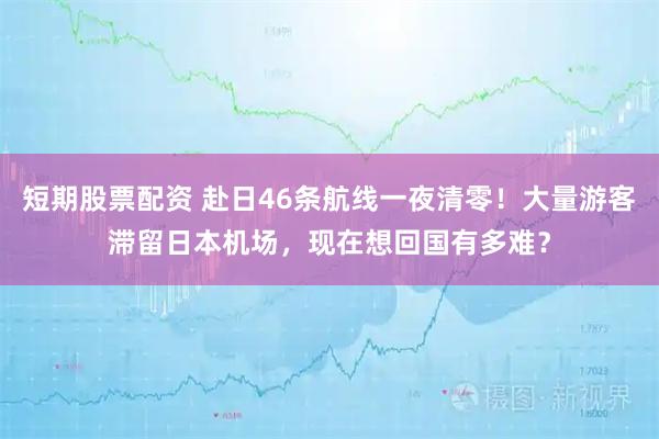短期股票配资 赴日46条航线一夜清零！大量游客滞留日本机场，现在想回国有多难？