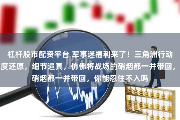 杠杆股市配资平台 军事迷福利来了！三角洲行动黑海战斧模型高度还原，细节逼真，仿佛将战场的硝烟都一并带回，你能忍住不入吗