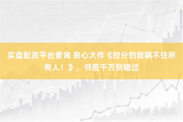实盘配资平台查询 良心大作《控分的我瞒不住所有人！》，书荒千万别错过