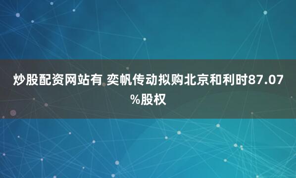 炒股配资网站有 奕帆传动拟购北京和利时87.07%股权