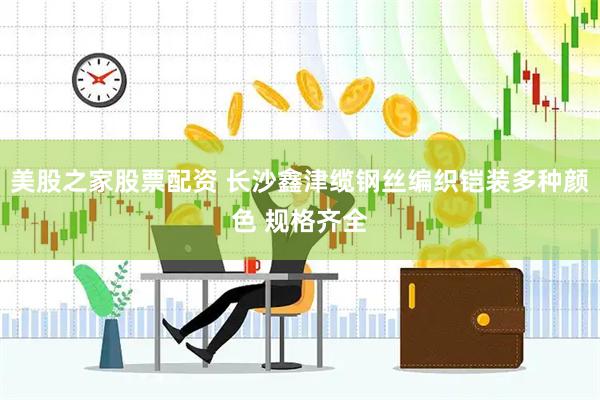 美股之家股票配资 长沙鑫津缆钢丝编织铠装多种颜色 规格齐全
