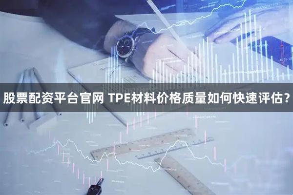 股票配资平台官网 TPE材料价格质量如何快速评估？