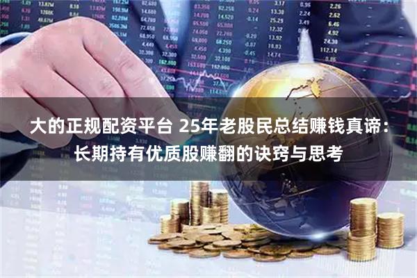 大的正规配资平台 25年老股民总结赚钱真谛：长期持有优质股赚翻的诀窍与思考