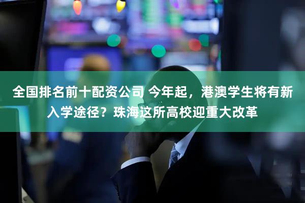 全国排名前十配资公司 今年起，港澳学生将有新入学途径？珠海这所高校迎重大改革