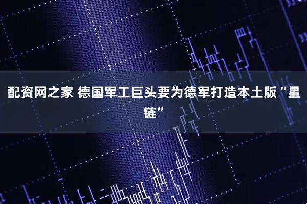 配资网之家 德国军工巨头要为德军打造本土版“星链”