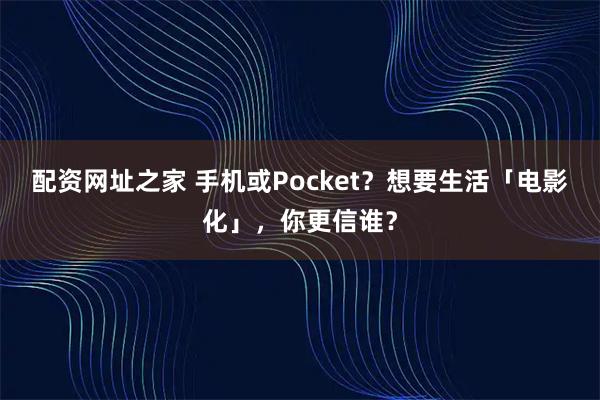 配资网址之家 手机或Pocket？想要生活「电影化」，你更信谁？