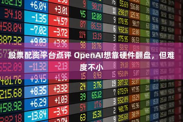 股票配资平台点评 OpenAI想靠硬件翻盘，但难度不小