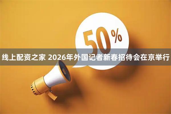 线上配资之家 2026年外国记者新春招待会在京举行