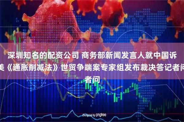 深圳知名的配资公司 商务部新闻发言人就中国诉美《通胀削减法》世贸争端案专家组发布裁决答记者问