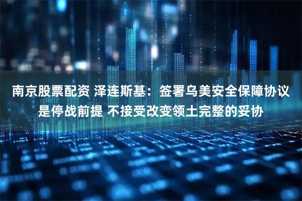 南京股票配资 泽连斯基：签署乌美安全保障协议是停战前提 不接受改变领土完整的妥协