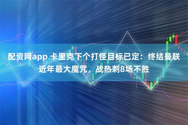 配资网app 卡里克下个打怪目标已定：终结曼联近年最大魔咒，战热刺8场不胜