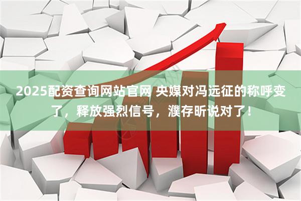 2025配资查询网站官网 央媒对冯远征的称呼变了，释放强烈信号，濮存昕说对了！
