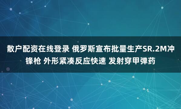 散户配资在线登录 俄罗斯宣布批量生产SR.2M冲锋枪 外形紧凑反应快速 发射穿甲弹药