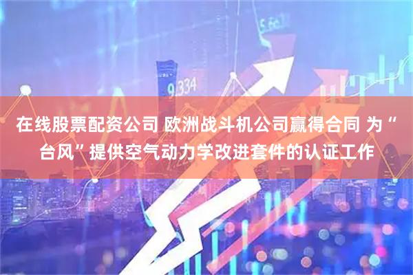 在线股票配资公司 欧洲战斗机公司赢得合同 为“台风”提供空气动力学改进套件的认证工作