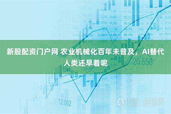 新股配资门户网 农业机械化百年未普及，AI替代人类还早着呢