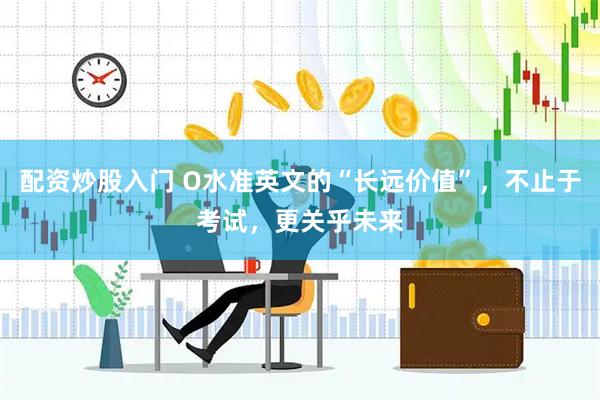 配资炒股入门 O水准英文的“长远价值”，不止于考试，更关乎未来
