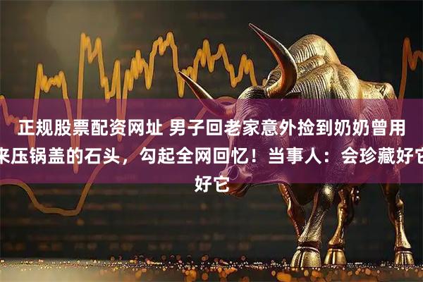 正规股票配资网址 男子回老家意外捡到奶奶曾用来压锅盖的石头，勾起全网回忆！当事人：会珍藏好它