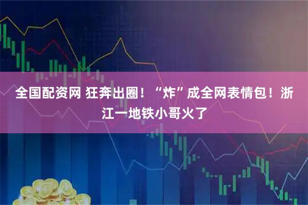 全国配资网 狂奔出圈！“炸”成全网表情包！浙江一地铁小哥火了
