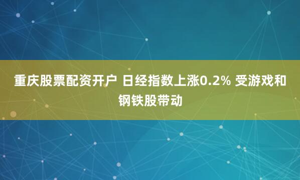 重庆股票配资开户 日经指数上涨0.2% 受游戏和钢铁股带动