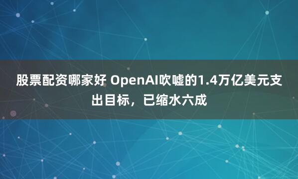 股票配资哪家好 OpenAI吹嘘的1.4万亿美元支出目标，已缩水六成