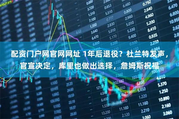 配资门户网官网网址 1年后退役?杜兰特发声,官宣决定,库里也做出选择,詹姆斯祝福
