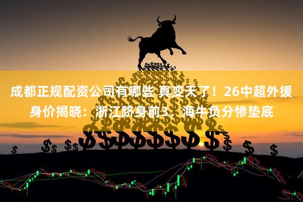 成都正规配资公司有哪些 真变天了！26中超外援身价揭晓：浙江跻身前3，海牛负分惨垫底
