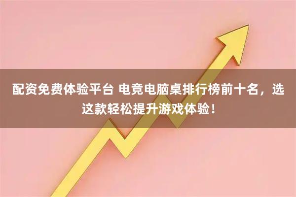 配资免费体验平台 电竞电脑桌排行榜前十名，选这款轻松提升游戏体验！