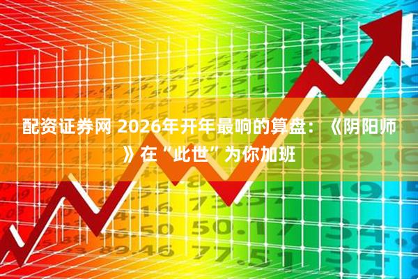 配资证券网 2026年开年最响的算盘：《阴阳师》在“此世”为你加班