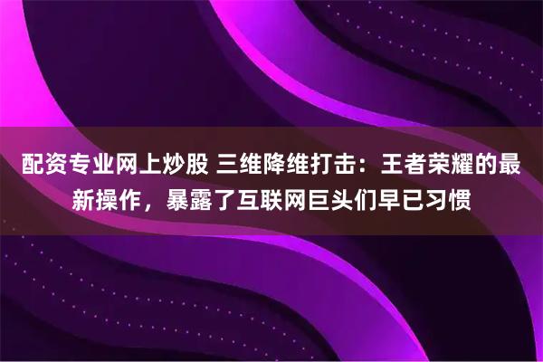 配资专业网上炒股 三维降维打击：王者荣耀的最新操作，暴露了互联网巨头们早已习惯