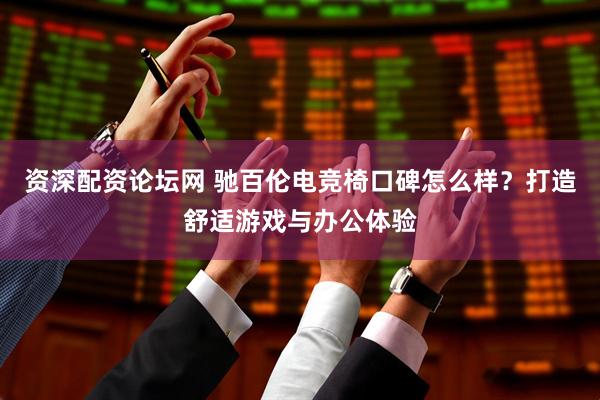 资深配资论坛网 驰百伦电竞椅口碑怎么样？打造舒适游戏与办公体验