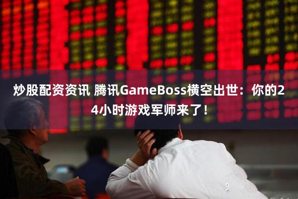 炒股配资资讯 腾讯GameBoss横空出世：你的24小时游戏军师来了！