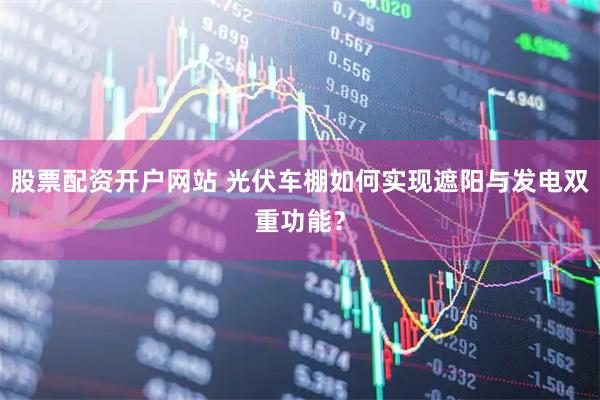 股票配资开户网站 光伏车棚如何实现遮阳与发电双重功能？