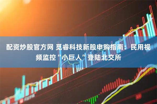 配资炒股官方网 觅睿科技新股申购指南：民用视频监控“小巨人”登陆北交所