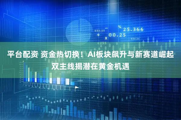 平台配资 资金热切换！AI板块飙升与新赛道崛起双主线揭潜在黄金机遇