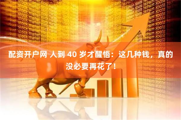 配资开户网 人到 40 岁才醒悟:这几种钱,真的没必要再花了!